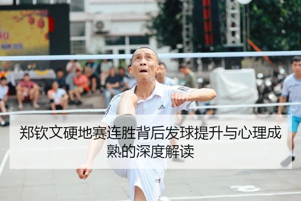 郑钦文硬地赛连胜背后发球提升与心理成熟的深度解读
