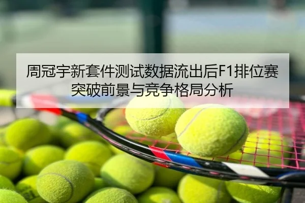 周冠宇新套件测试数据流出后F1排位赛突破前景与竞争格局分析