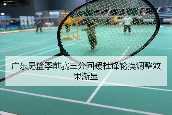 广东男篮季前赛三分回暖杜锋轮换调整效果渐显