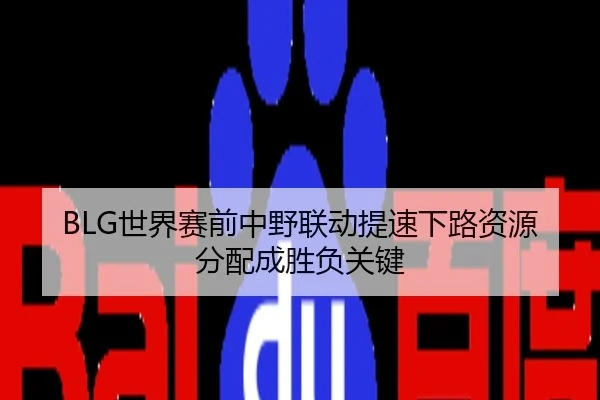BLG世界赛前中野联动提速下路资源分配成胜负关键