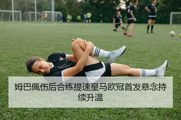 姆巴佩伤后合练提速皇马欧冠首发悬念持续升温