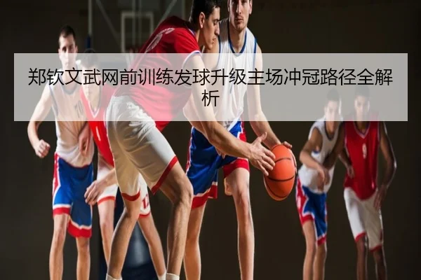 郑钦文武网前训练发球升级主场冲冠路径全解析
